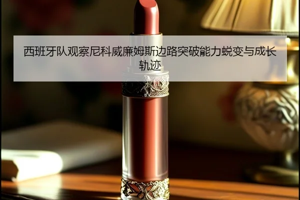 西班牙队观察尼科威廉姆斯边路突破能力蜕变与成长轨迹
