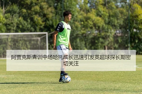 阿贾克斯青训中场哈托成长迅速引发英超球探长期密切关注