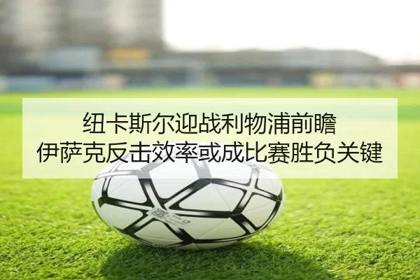 纽卡斯尔迎战利物浦前瞻 伊萨克反击效率或成比赛胜负关键